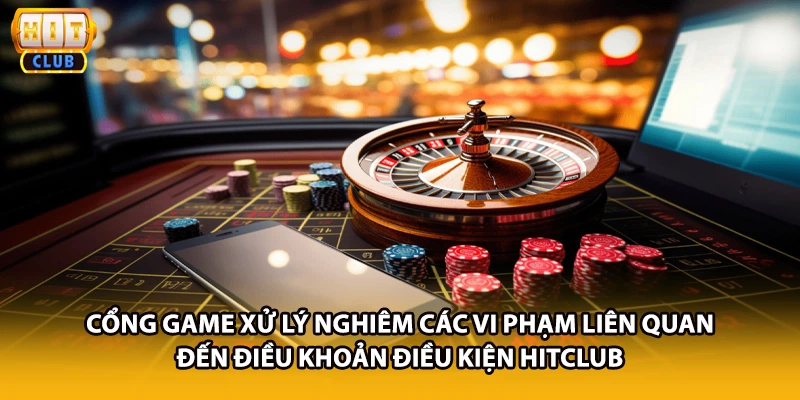 Cổng game xử lý nghiêm các vi phạm liên quan đến điều khoản điều kiện HITCLUB